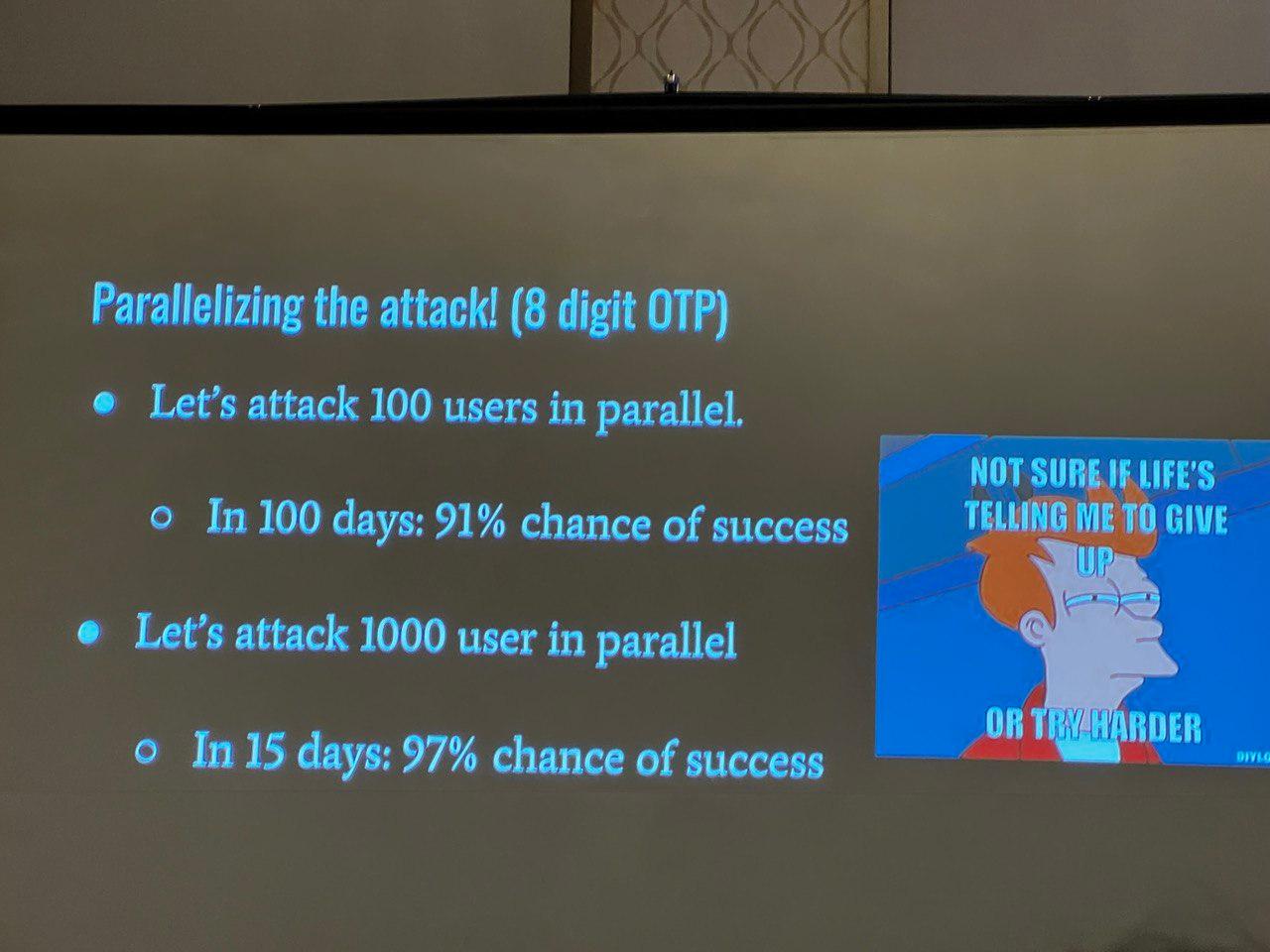 Parallelizing the attack for 8 digit O T P s. 100 users in parallel, in 100 days, 91% chance of success. 1000 users in parallel, in 15 days: 97% chance of success.